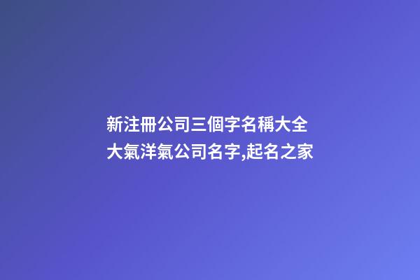 新注冊公司三個字名稱大全 大氣洋氣公司名字,起名之家-第1張-公司起名-玄機派